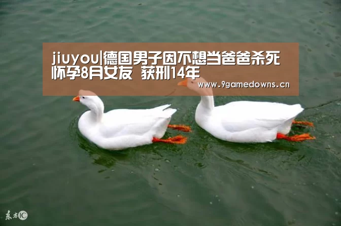 jiuyou|德国男子因不想当爸爸杀死怀孕8月女友 获刑14年