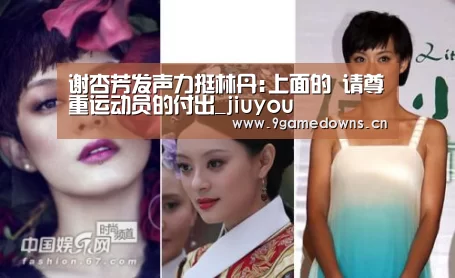 谢杏芳发声力挺林丹:上面的 请尊重运动员的付出_jiuyou