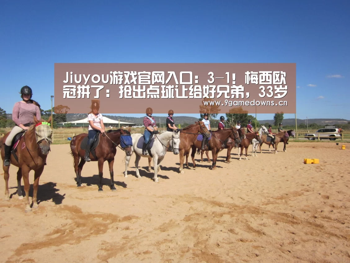 Jiuyou游戏官网入口：3-1！梅西欧冠拼了：抢出点球让给好兄弟，33岁苏神慷