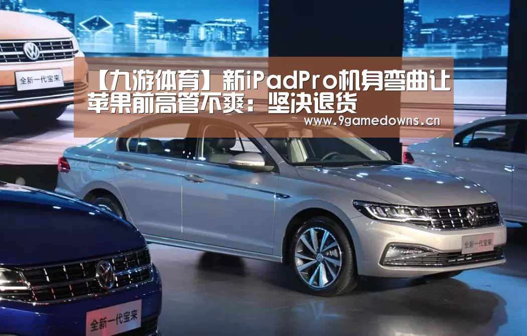【九游体育】新iPadPro机身弯曲让苹果前高管不爽：坚决退货