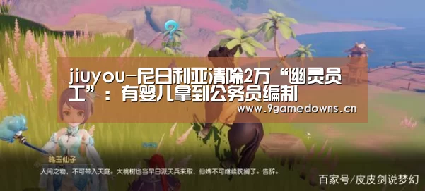 jiuyou-尼日利亚清除2万“幽灵员工”：有婴儿拿到公务员编制(图3)
