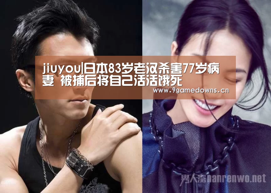 jiuyou|日本83岁老汉杀害77岁病妻 被捕后将自己活活饿死